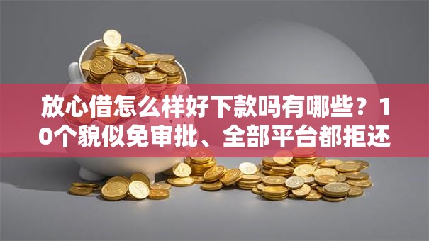 放心借怎么样好下款吗有哪些？10个貌似免审批、全部平台都拒还能下款的平台合集