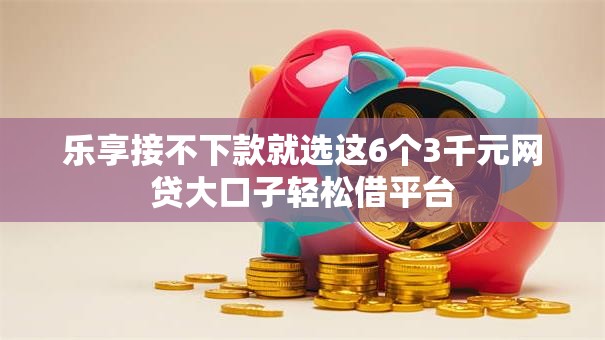 乐享接不下款就选这6个3千元网贷大口子轻松借平台