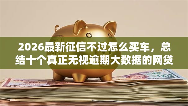 2026最新征信不过怎么买车，总结十个真正无视逾期大数据的网贷口子！