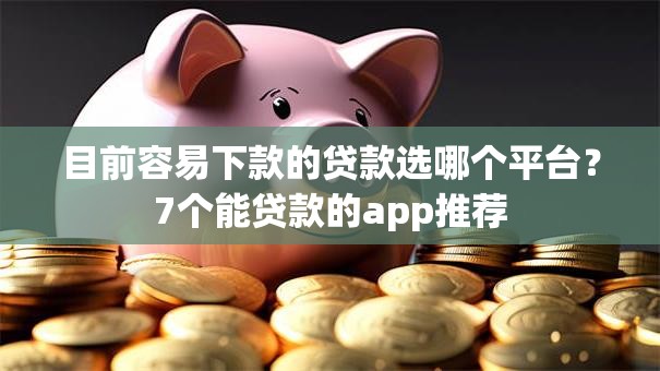 目前容易下款的贷款选哪个平台？7个能贷款的app推荐