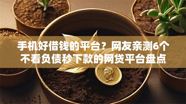 手机好借钱的平台?网友亲测6个不看负债秒下款的网贷平台盘点 手机好借钱的平台?网友亲测6个不看负债秒下款的网贷平台盘点