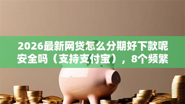 2026最新网贷怎么分期好下款呢安全吗(支持支付宝),8个频繁借款被拒借款平台还可以借无私分享 2026最新网贷怎么分期好下款呢安全吗(支持支付宝),8个频繁借款被拒借款平台还可以借无私分享