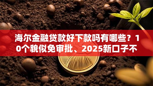 海尔金融贷款好下款吗有哪些?10个貌似免审批、2025新口子不看征信合集 海尔金融贷款好下款吗有哪些?10个貌似免审批、2025新口子不看征信合集