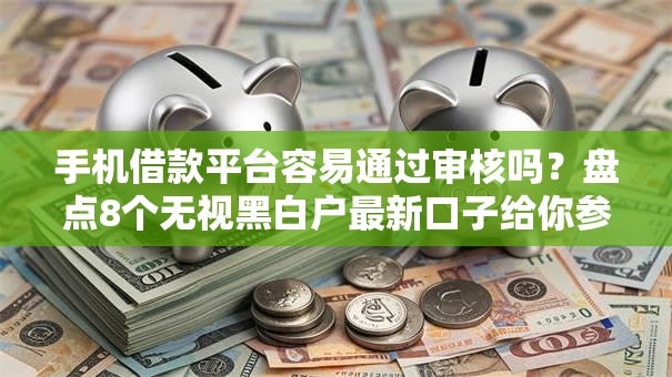 手机借款平台容易通过审核吗？盘点8个无视黑白户最新口子给你参考