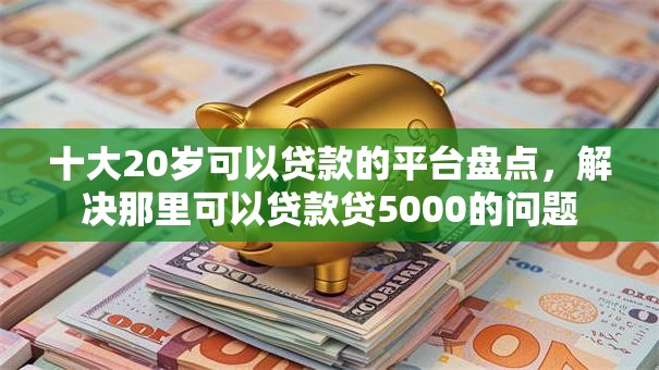十大20岁可以贷款的平台盘点,解决那里可以贷款贷5000的问题 十大20岁可以贷款的平台盘点,解决那里可以贷款贷5000的问题