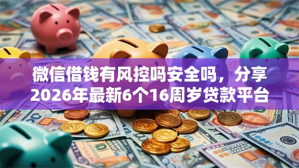 微信借钱有风控吗安全吗,分享2026年最新6个16周岁贷款平台 微信借钱有风控吗安全吗,分享2026年最新6个16周岁贷款平台