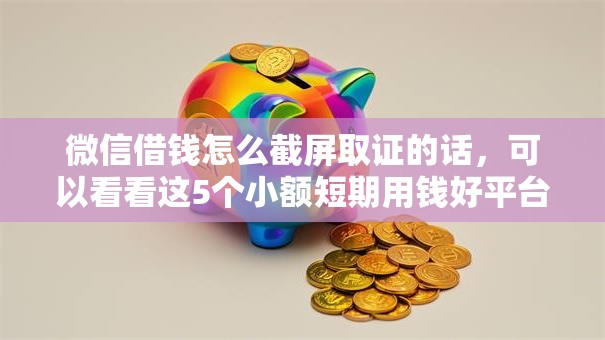 微信借钱怎么截屏取证的话，可以看看这5个小额短期用钱好平台