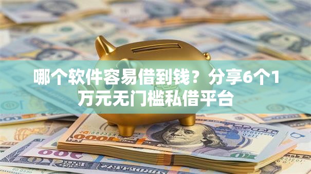 哪个软件容易借到钱？分享6个1万元无门槛私借平台