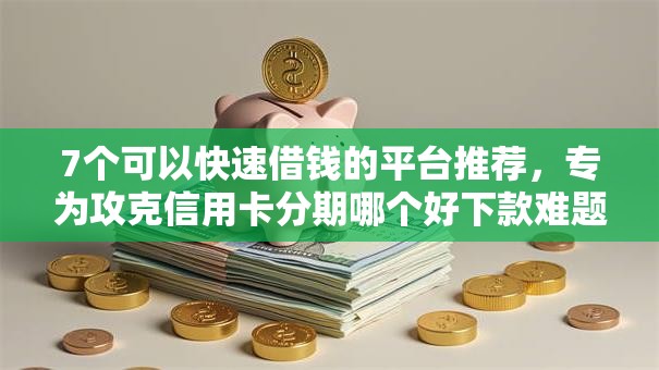 7个可以快速借钱的平台推荐，专为攻克信用卡分期哪个好下款难题