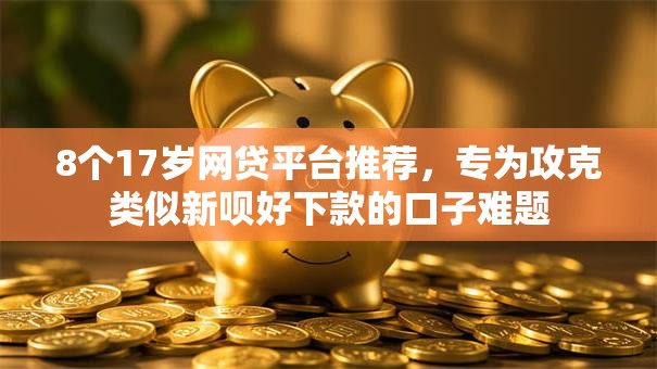 8个17岁网贷平台推荐,专为攻克类似新呗好下款的口子难题 8个17岁网贷平台推荐,专为攻克类似新呗好下款的口子难题