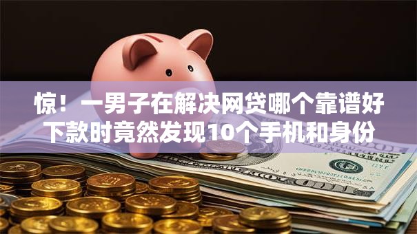 惊！一男子在解决网贷哪个靠谱好下款时竟然发现10个手机和身份证快速借钱平台，事后分享了出来