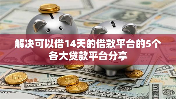 解决可以借14天的借款平台的5个各大贷款平台分享 解决可以借14天的借款平台的5个各大贷款平台分享