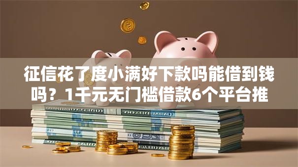 征信花了度小满好下款吗能借到钱吗？1千元无门槛借款6个平台推荐