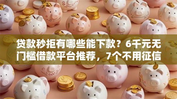 贷款秒拒有哪些能下款？6千元无门槛借款平台推荐，7个不用征信的网贷平台盘点