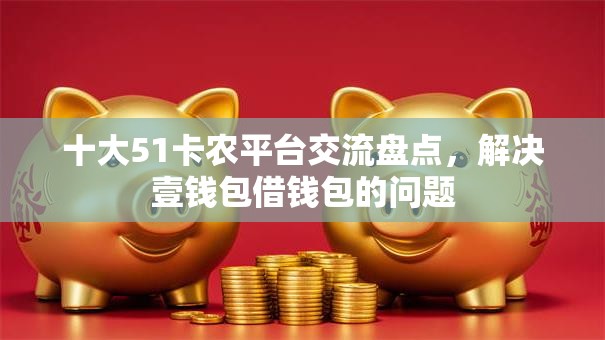 十大51卡农平台交流盘点，解决壹钱包借钱包的问题