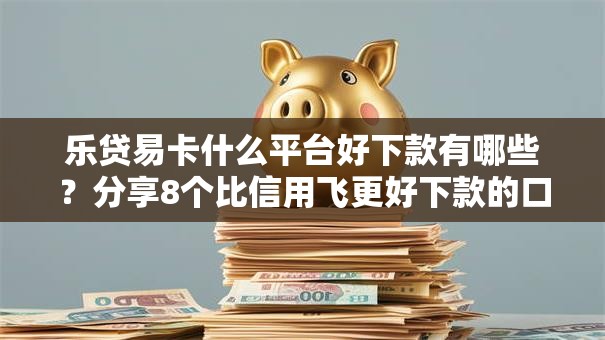 乐贷易卡什么平台好下款有哪些？分享8个比信用飞更好下款的口子