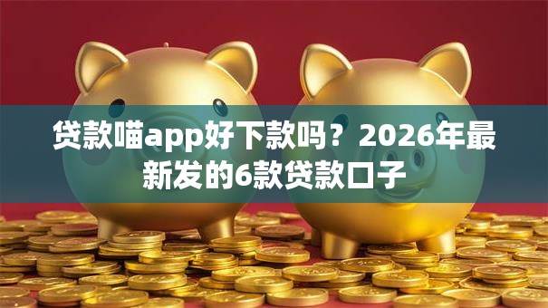 贷款喵app好下款吗?2026年最新发的6款贷款口子 贷款喵app好下款吗?2026年最新发的6款贷款口子