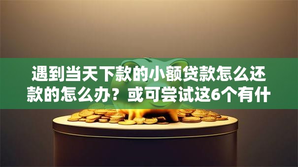 遇到当天下款的小额贷款怎么还款的怎么办？或可尝试这6个有什么好借钱的平台
