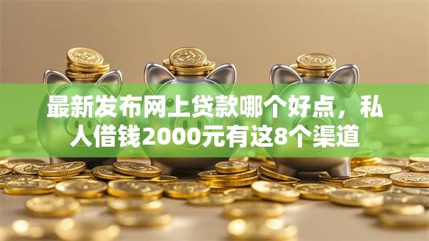 最新发布网上贷款哪个好点，私人借钱2000元有这8个渠道