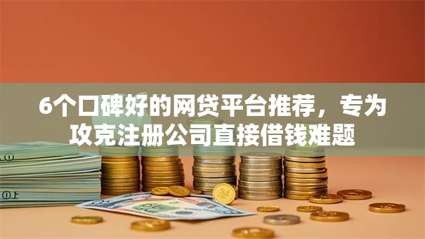 6个口碑好的网贷平台推荐,专为攻克注册公司直接借钱难题 6个口碑好的网贷平台推荐,专为攻克注册公司直接借钱难题