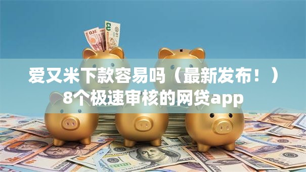爱又米下款容易吗(最新发布!)8个极速审核的网贷app 爱又米下款容易吗(最新发布!)8个极速审核的网贷app