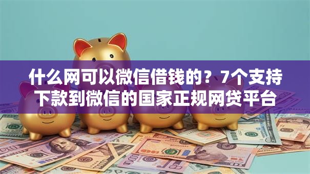 什么网可以微信借钱的?7个支持下款到微信的国家正规网贷平台 什么网可以微信借钱的?7个支持下款到微信的国家正规网贷平台