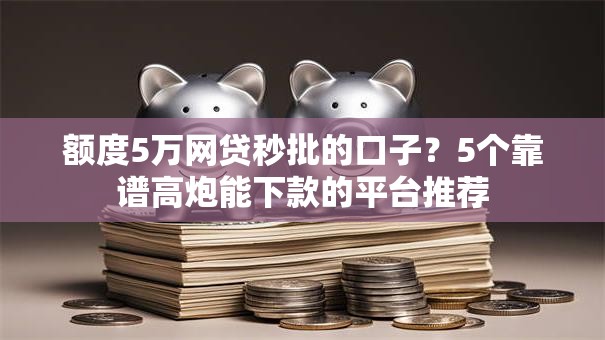 额度5万网贷秒批的口子?5个靠谱高炮能下款的平台推荐 额度5万网贷秒批的口子?5个靠谱高炮能下款的平台推荐