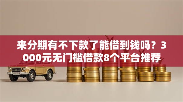 来分期有不下款了能借到钱吗？3000元无门槛借款8个平台推荐