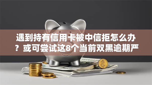 遇到持有信用卡被中信拒怎么办?或可尝试这8个当前双黑逾期严重能下款的平台 遇到持有信用卡被中信拒怎么办?或可尝试这8个当前双黑逾期严重能下款的平台