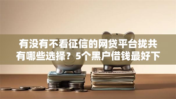 有没有不看征信的网贷平台拢共有哪些选择?5个黑户借钱最好下款平台详解 有没有不看征信的网贷平台拢共有哪些选择?5个黑户借钱最好下款平台详解