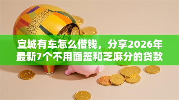 宣城有车怎么借钱，分享2026年最新7个不用面签和芝麻分的贷款软件