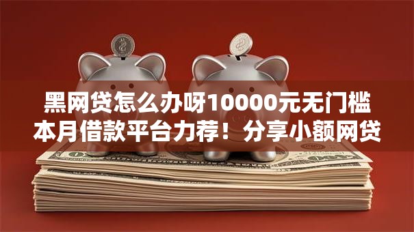 黑网贷怎么办呀10000元无门槛本月借款平台力荐！分享小额网贷口子10000元无门槛借款