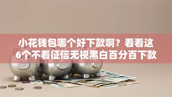 小花钱包哪个好下款啊？看看这6个不看征信无视黑白百分百下款口子怎么样
