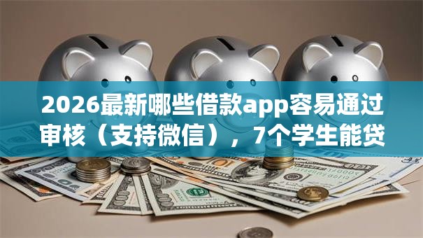 2026最新哪些借款app容易通过审核（支持微信），7个学生能贷款的平台无私分享