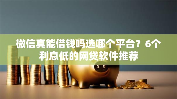 微信真能借钱吗选哪个平台？6个利息低的网贷软件推荐