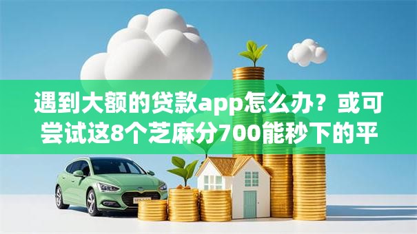 遇到大额的贷款app怎么办？或可尝试这8个芝麻分700能秒下的平台