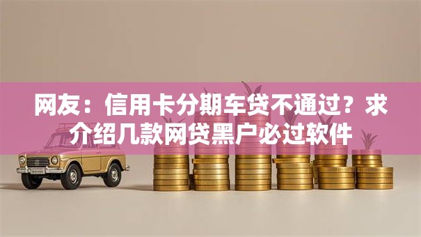 网友:信用卡分期车贷不通过?求介绍几款网贷黑户必过软件 网友:信用卡分期车贷不通过?求介绍几款网贷黑户必过软件