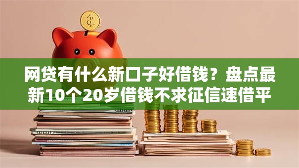 网贷有什么新口子好借钱？盘点最新10个20岁借钱不求征信速借平台