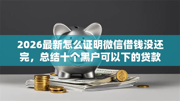 2026最新怎么证明微信借钱没还完,总结十个黑户可以下的贷款口子! 2026最新怎么证明微信借钱没还完,总结十个黑户可以下的贷款口子!