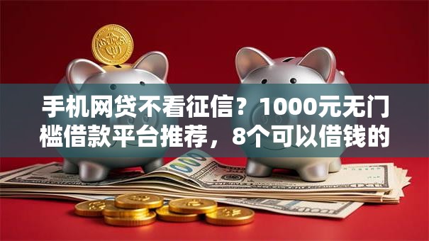 手机网贷不看征信？1000元无门槛借款平台推荐，8个可以借钱的正规平台盘点