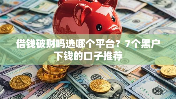 借钱破财吗选哪个平台?7个黑户下钱的口子推荐 借钱破财吗选哪个平台?7个黑户下钱的口子推荐