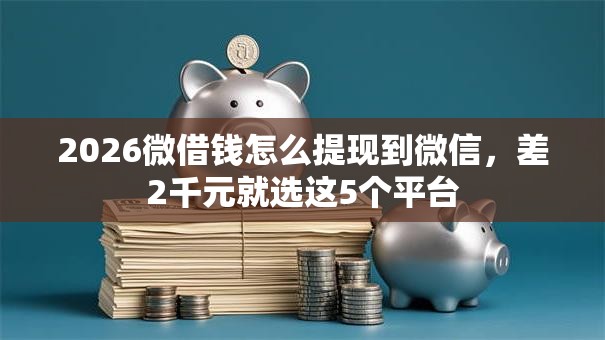 2026微借钱怎么提现到微信，差2千元就选这5个平台
