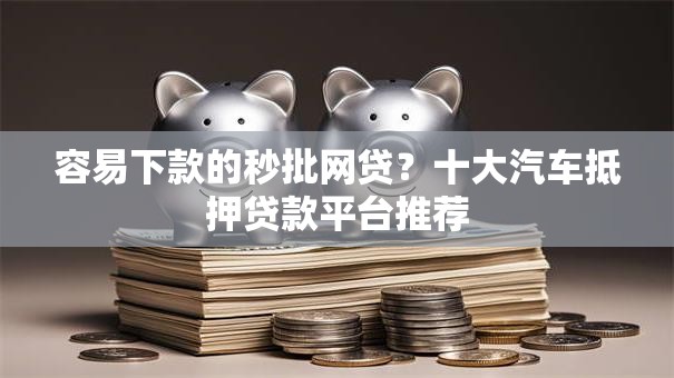 容易下款的秒批网贷?十大汽车抵押贷款平台推荐 容易下款的秒批网贷?十大汽车抵押贷款平台推荐