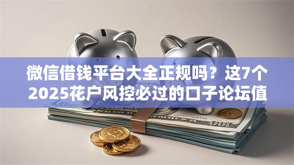 微信借钱平台大全正规吗?这7个2025花户风控必过的口子论坛值得一试 微信借钱平台大全正规吗?这7个2025花户风控必过的口子论坛值得一试