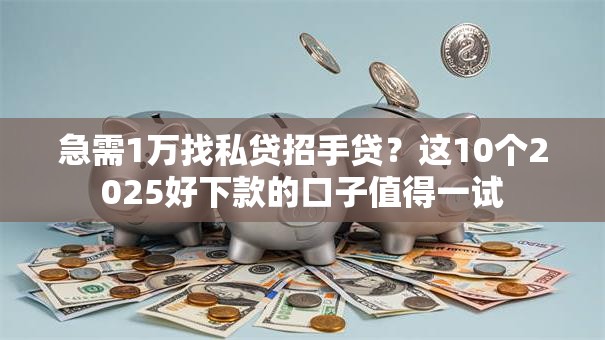 急需1万找私贷招手贷？这10个2025好下款的口子值得一试