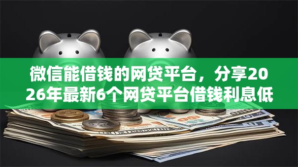 微信能借钱的网贷平台,分享2026年最新6个网贷平台借钱利息低 微信能借钱的网贷平台,分享2026年最新6个网贷平台借钱利息低