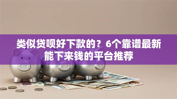 类似贷呗好下款的?6个靠谱最新能下来钱的平台推荐 类似贷呗好下款的?6个靠谱最新能下来钱的平台推荐