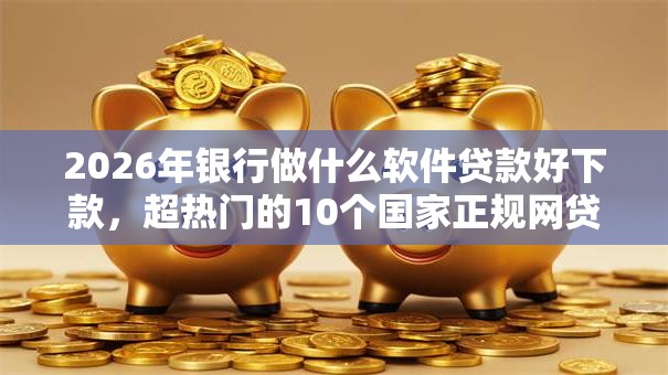 2026年银行做什么软件贷款好下款,超热门的10个国家正规网贷平台推荐 2026年银行做什么软件贷款好下款,超热门的10个国家正规网贷平台推荐