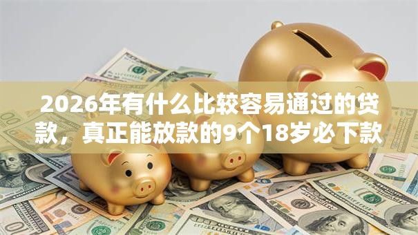 2026年有什么比较容易通过的贷款，真正能放款的9个18岁必下款的网贷口子推荐
