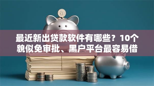 最近新出贷款软件有哪些?10个貌似免审批、黑户平台最容易借到钱合集 最近新出贷款软件有哪些?10个貌似免审批、黑户平台最容易借到钱合集